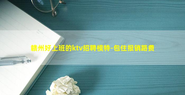 赣州好上班的ktv招聘模特-包住报销路费